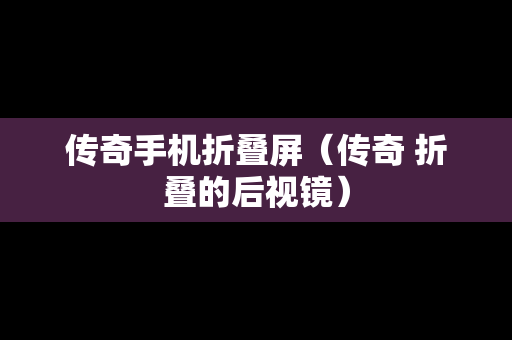 传奇手机折叠屏（传奇 折叠的后视镜）