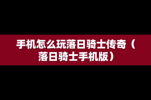 手机怎么玩落日骑士传奇（落日骑士手机版）