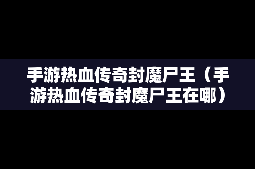 手游热血传奇封魔尸王（手游热血传奇封魔尸王在哪）