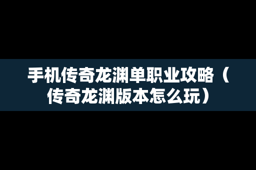 手机传奇龙渊单职业攻略（传奇龙渊版本怎么玩）