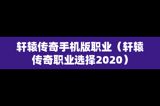 轩辕传奇手机版职业（轩辕传奇职业选择2020）