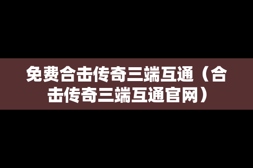 免费合击传奇三端互通（合击传奇三端互通官网）