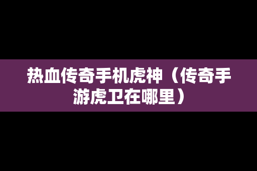 热血传奇手机虎神（传奇手游虎卫在哪里）