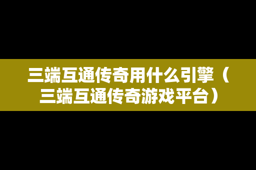 三端互通传奇用什么引擎（三端互通传奇游戏平台）