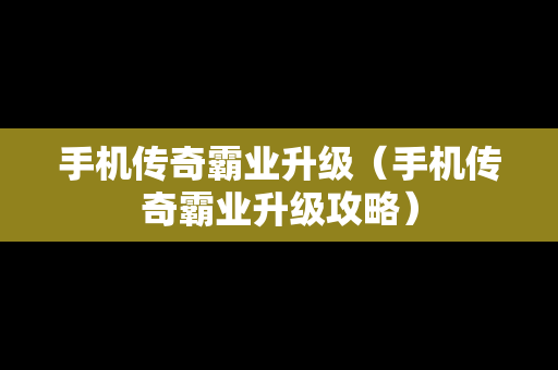 手机传奇霸业升级（手机传奇霸业升级攻略）