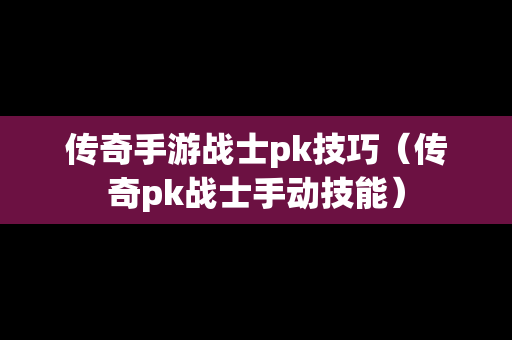 传奇手游战士pk技巧（传奇pk战士手动技能）