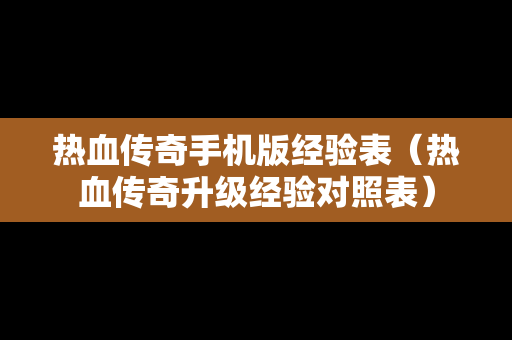 热血传奇手机版经验表（热血传奇升级经验对照表）