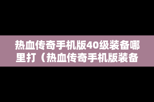 热血传奇手机版40级装备哪里打（热血传奇手机版装备大全）