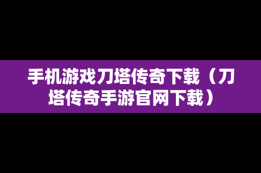 手机游戏刀塔传奇下载（刀塔传奇手游官网下载）