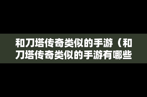 和刀塔传奇类似的手游（和刀塔传奇类似的手游有哪些）