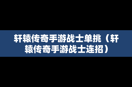 轩辕传奇手游战士单挑（轩辕传奇手游战士连招）