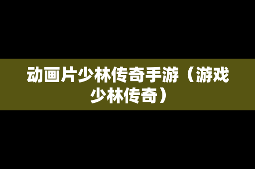 动画片少林传奇手游（游戏少林传奇）