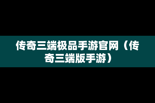 传奇三端极品手游官网（传奇三端版手游）