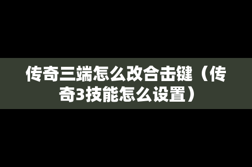 传奇三端怎么改合击键（传奇3技能怎么设置）