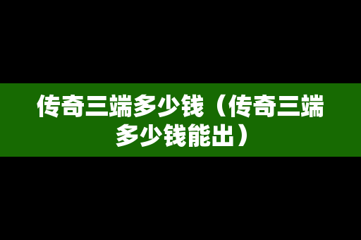 传奇三端多少钱（传奇三端多少钱能出）