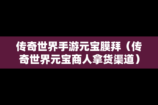 传奇世界手游元宝膜拜（传奇世界元宝商人拿货渠道）