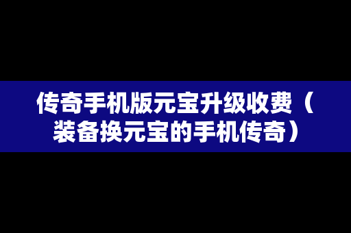 传奇手机版元宝升级收费（装备换元宝的手机传奇）