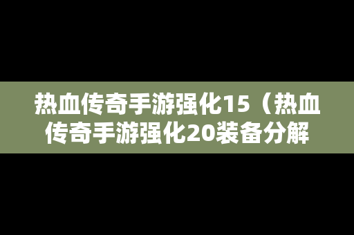 热血传奇手游强化15（热血传奇手游强化20装备分解）