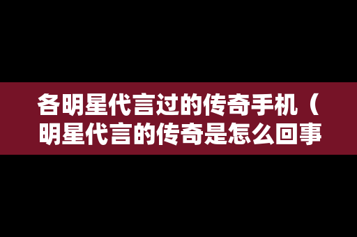 各明星代言过的传奇手机（明星代言的传奇是怎么回事）