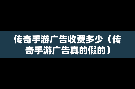 传奇手游广告收费多少（传奇手游广告真的假的）