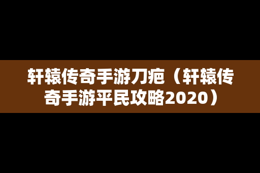 轩辕传奇手游刀疤（轩辕传奇手游平民攻略2020）