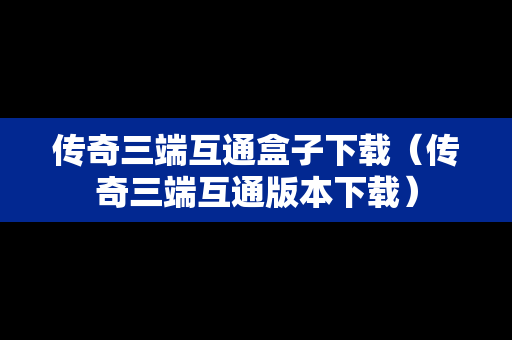 传奇三端互通盒子下载（传奇三端互通版本下载）