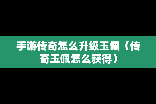 手游传奇怎么升级玉佩（传奇玉佩怎么获得）