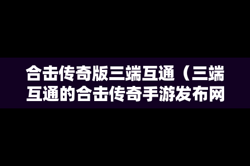 合击传奇版三端互通（三端互通的合击传奇手游发布网）