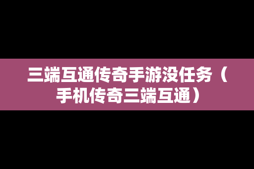 三端互通传奇手游没任务（手机传奇三端互通）