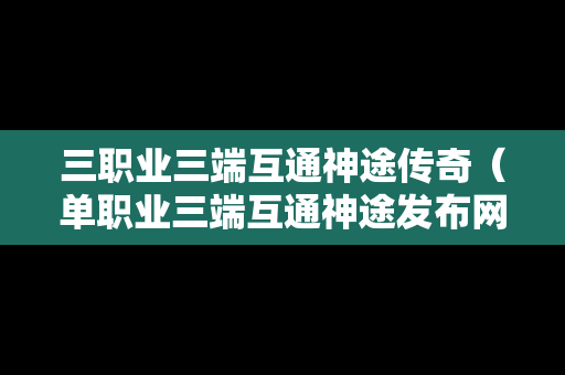 三职业三端互通神途传奇（单职业三端互通神途发布网）