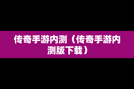 传奇手游内测（传奇手游内测版下载）