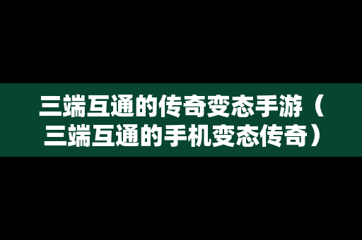 三端互通的传奇变态手游（三端互通的手机变态传奇）