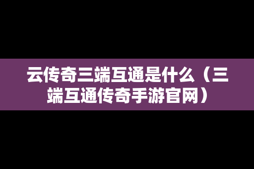 云传奇三端互通是什么（三端互通传奇手游官网）