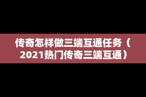 传奇怎样做三端互通任务（2021热门传奇三端互通）