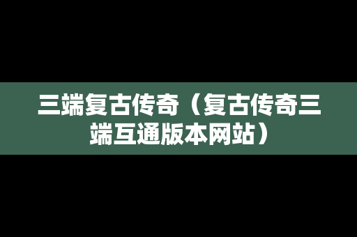 三端复古传奇（复古传奇三端互通版本网站）