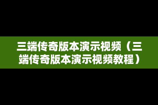 三端传奇版本演示视频（三端传奇版本演示视频教程）