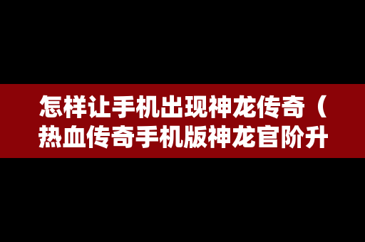 怎样让手机出现神龙传奇（热血传奇手机版神龙官阶升级表）