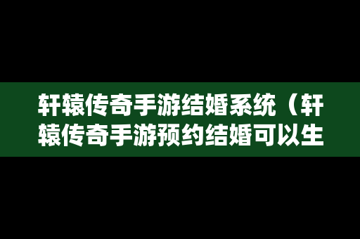 轩辕传奇手游结婚系统（轩辕传奇手游预约结婚可以生孩子吗）