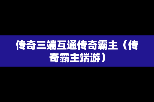 传奇三端互通传奇霸主（传奇霸主端游）