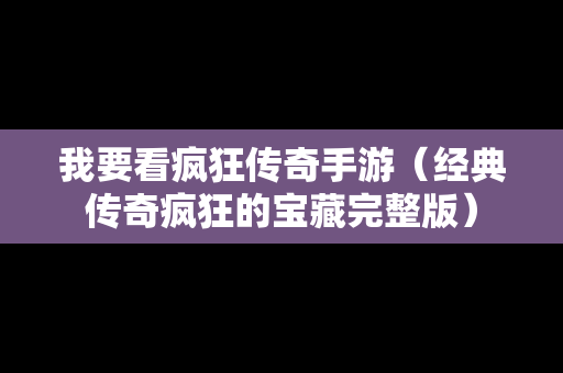 我要看疯狂传奇手游（经典传奇疯狂的宝藏完整版）