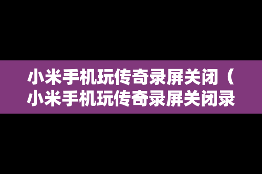 小米手机玩传奇录屏关闭（小米手机玩传奇录屏关闭录屏功能）