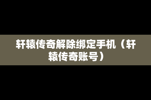 轩辕传奇解除绑定手机（轩辕传奇账号）