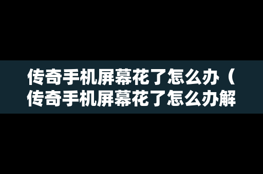 传奇手机屏幕花了怎么办（传奇手机屏幕花了怎么办解决）