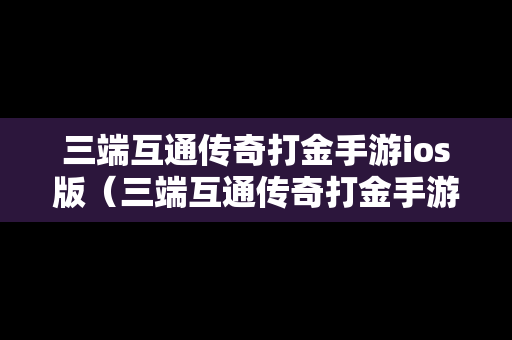 三端互通传奇打金手游ios版（三端互通传奇打金手游网站）