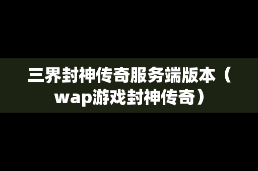 三界封神传奇服务端版本（wap游戏封神传奇）