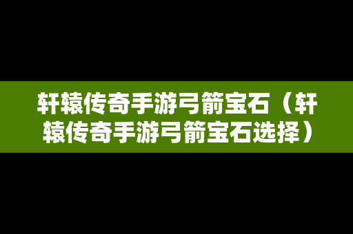 轩辕传奇手游弓箭宝石（轩辕传奇手游弓箭宝石选择）