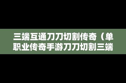 三端互通刀刀切割传奇（单职业传奇手游刀刀切割三端）