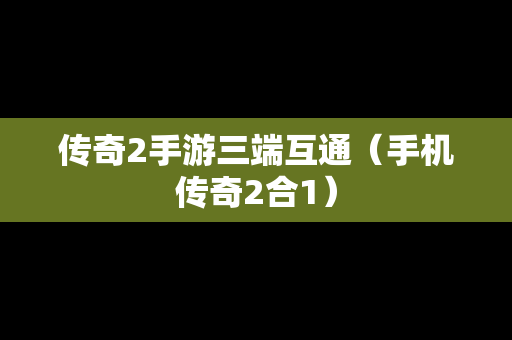 传奇2手游三端互通（手机传奇2合1）