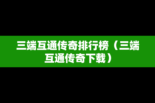 三端互通传奇排行榜（三端互通传奇下载）