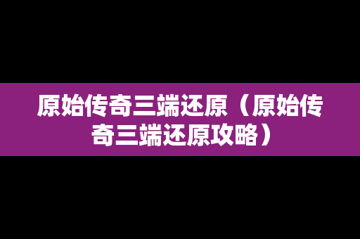 原始传奇三端还原（原始传奇三端还原攻略）